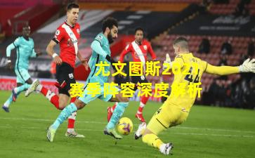 尤文图斯2021赛季阵容深度解析