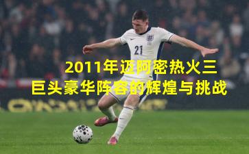 2011年迈阿密热火三巨头豪华阵容的辉煌与挑战