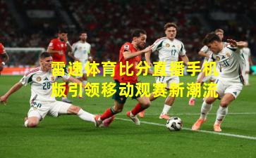 雷速体育比分直播手机版引领移动观赛新潮流
