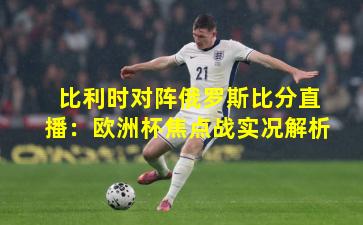 比利时对阵俄罗斯比分直播：欧洲杯焦点战实况解析