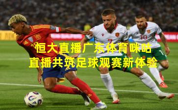 恒大直播广东体育咪咕直播共筑足球观赛新体验