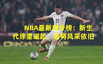 NBA最新得分榜:新生代球星崛起,老将风采依旧