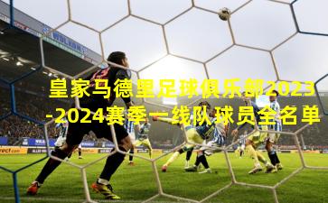皇家马德里足球俱乐部2023-2024赛季一线队球员全名单