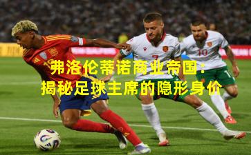 弗洛伦蒂诺商业帝国:揭秘足球主席的隐形身价