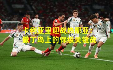 卡利亚里迎战热那亚:撒丁岛上的保级关键战