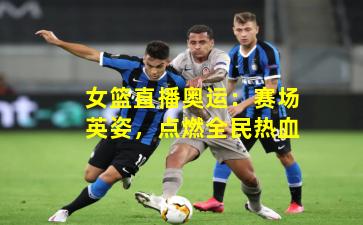 女篮直播奥运:赛场英姿,点燃全民热血