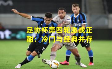 足协杯第四轮激战正酣:冷门与经典并存