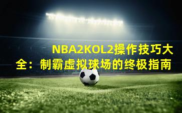 NBA2KOL2操作技巧大全：制霸虚拟球场的终极指南