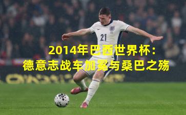 2014年巴西世界杯：德意志战车加冕与桑巴之殇
