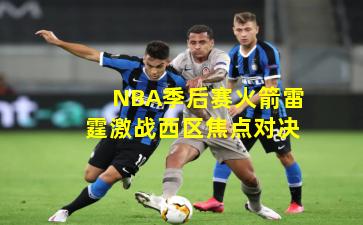NBA季后赛火箭雷霆激战西区焦点对决