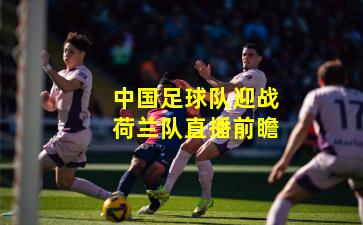 中国足球队迎战荷兰队直播前瞻