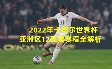 2022年卡塔尔世界杯亚洲区12强赛赛程全解析