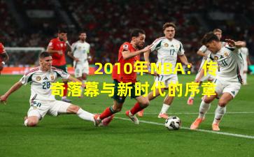 2010年NBA：传奇落幕与新时代的序章