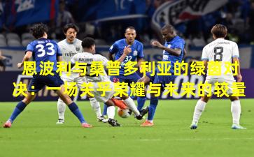 恩波利与桑普多利亚的绿茵对决：一场关乎荣耀与未来的较量