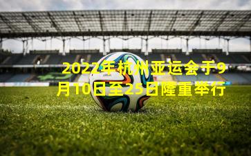 2022年杭州亚运会于9月10日至25日隆重举行