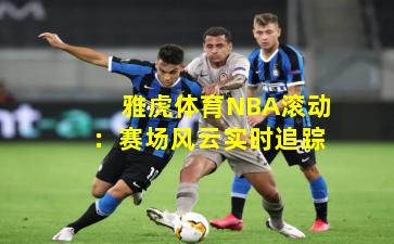雅虎体育NBA滚动：赛场风云实时追踪
