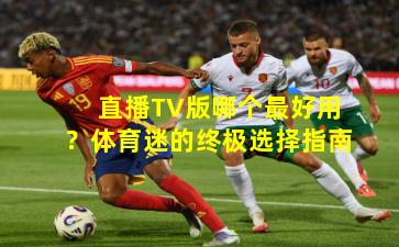 直播TV版哪个最好用?体育迷的终极选择指南