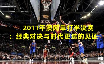 2011年澳网单打半决赛：经典对决与时代更迭的见证