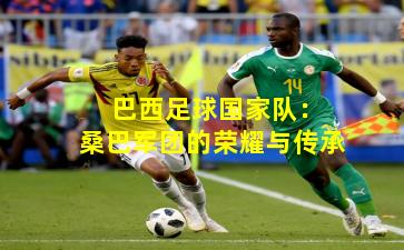 巴西足球国家队:桑巴军团的荣耀与传承