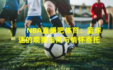 NBA直播吧体育:篮球迷的观赛指南与情怀寄托