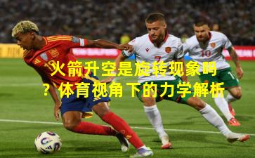 火箭升空是旋转现象吗?体育视角下的力学解析