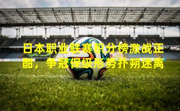 日本职业联赛积分榜激战正酣，争冠保级形势扑朔迷离
