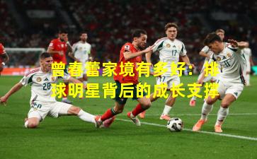 曾春蕾家境有多好：排球明星背后的成长支撑